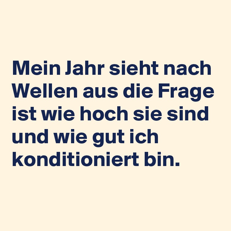 

Mein Jahr sieht nach Wellen aus die Frage ist wie hoch sie sind und wie gut ich konditioniert bin. 
