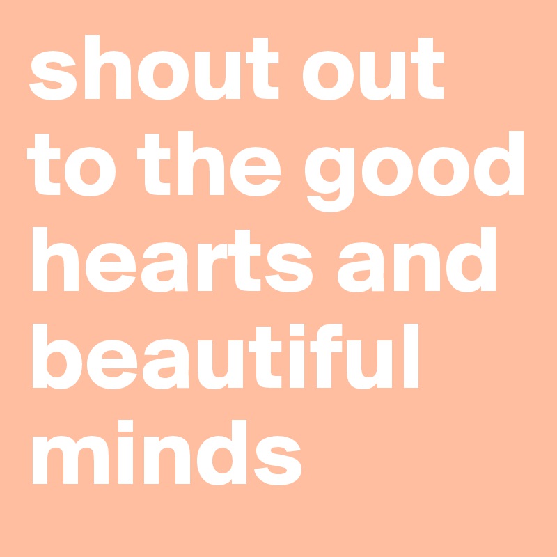 shout out to the good hearts and beautiful minds