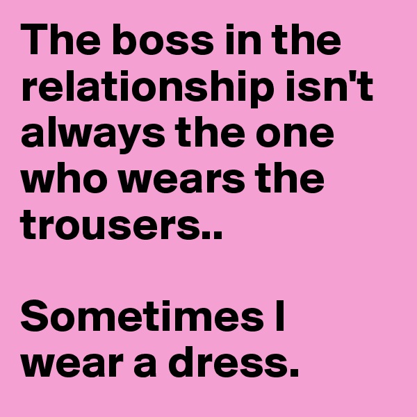 The boss in the relationship isn't always the one who wears the trousers..

Sometimes I wear a dress.