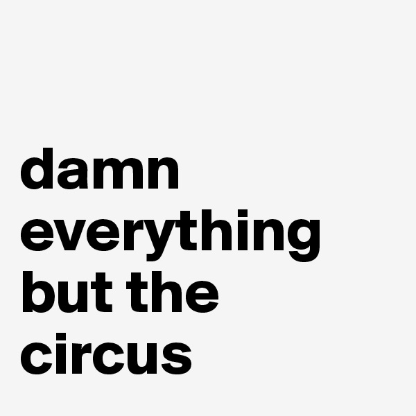 

damn everything
but the
circus