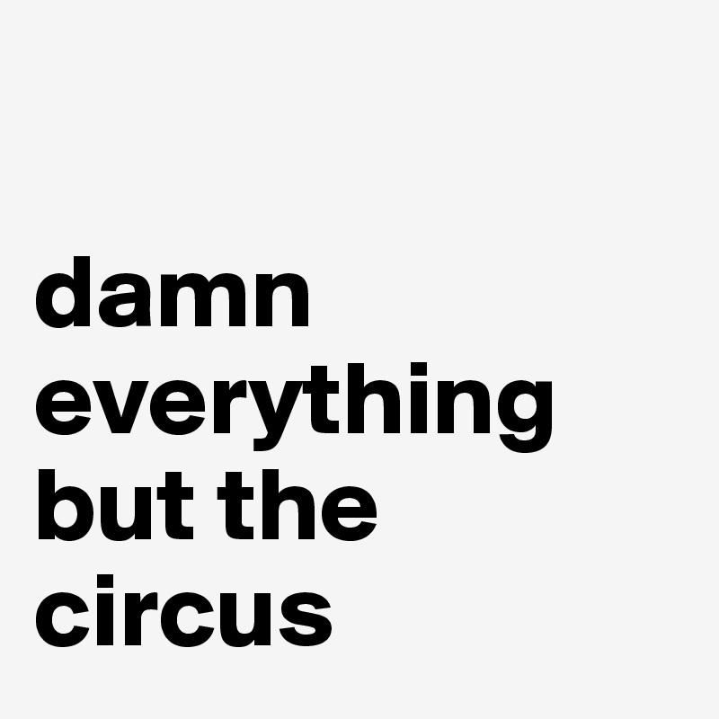 

damn everything
but the
circus
