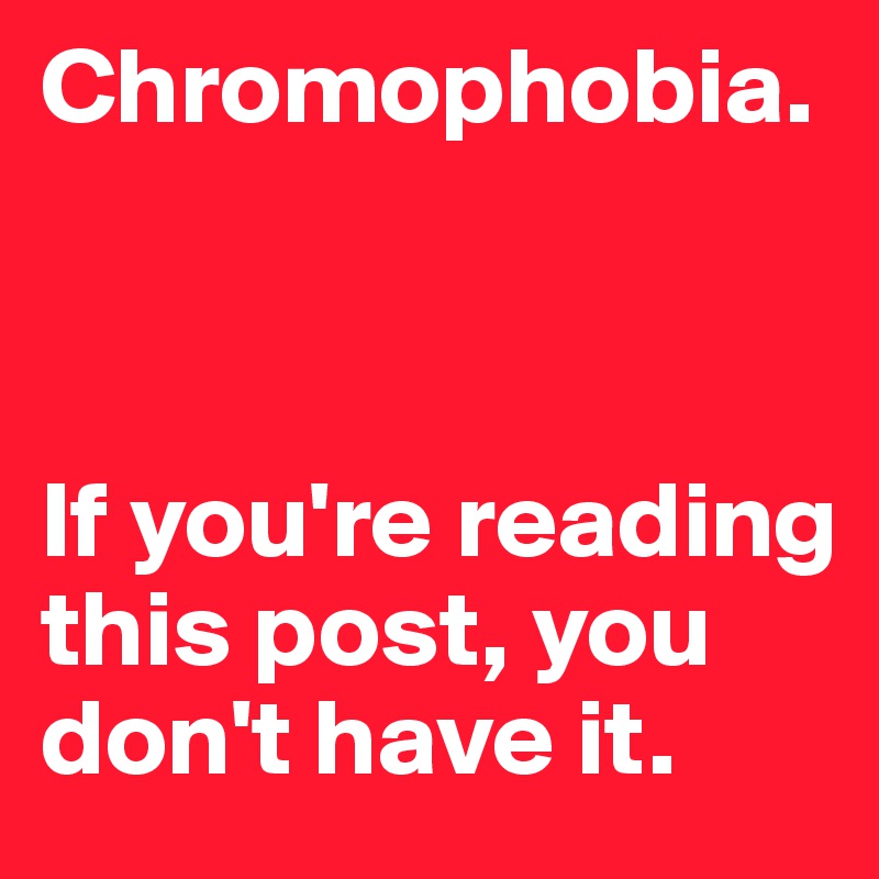 Chromophobia.



If you're reading this post, you don't have it.