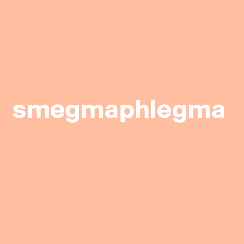 


smegmaphlegma