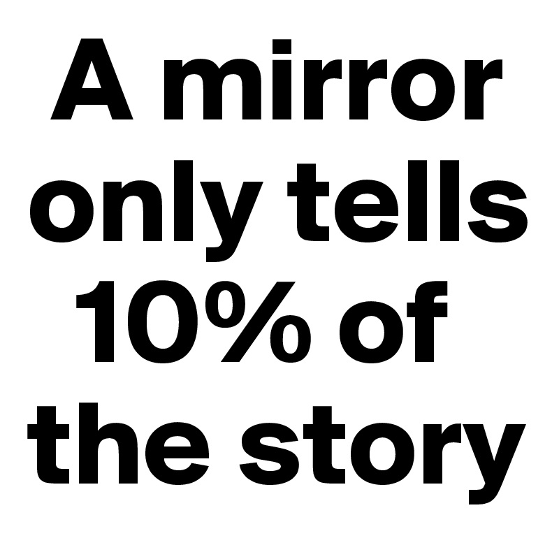  A mirror only tells   
  10% of the story