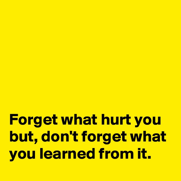 





Forget what hurt you but, don't forget what you learned from it.