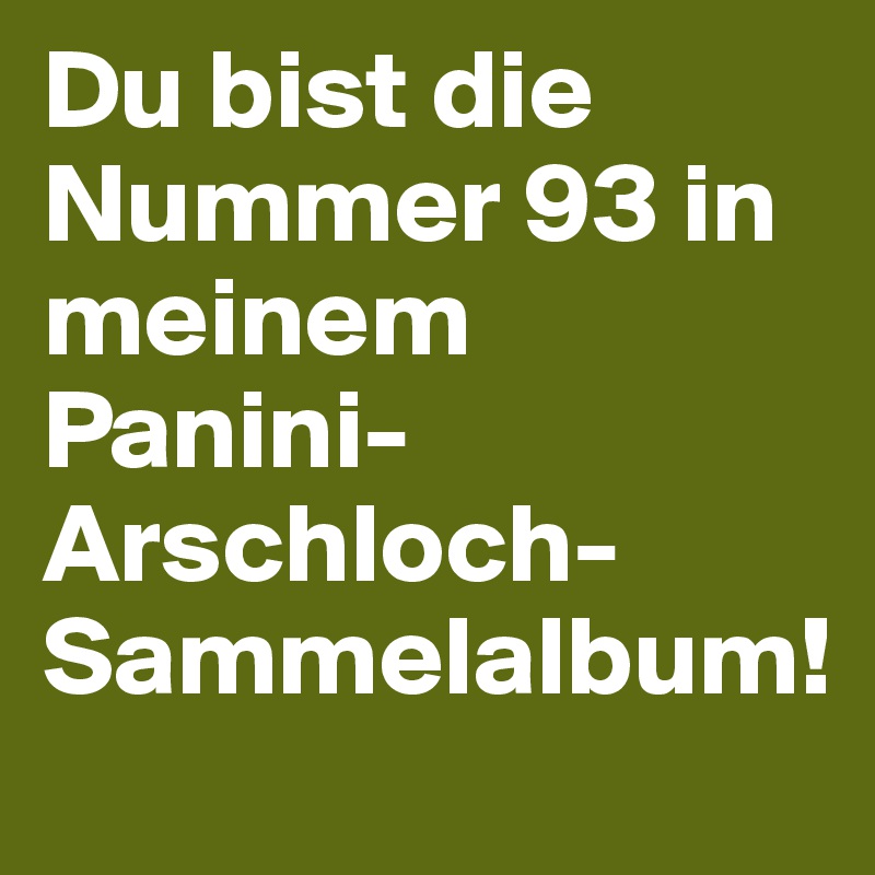 Du bist die Nummer 93 in meinem Panini-Arschloch-Sammelalbum!