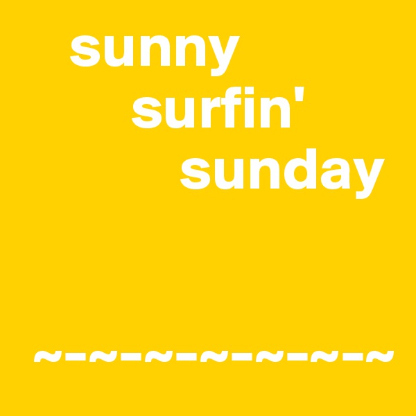     sunny
         surfin'
             sunday


 ~-~-~-~-~-~-~