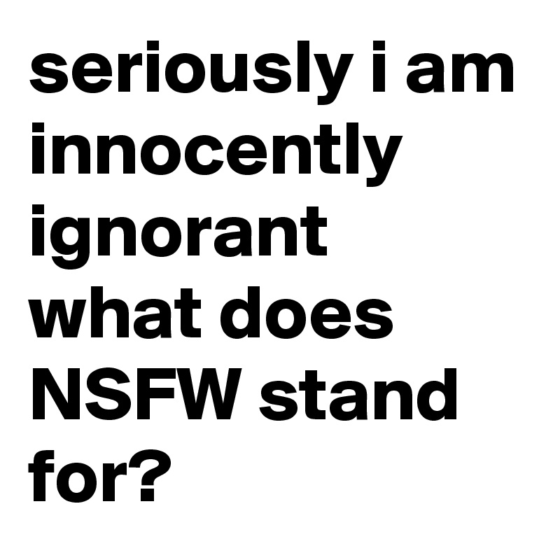 seriously i am innocently ignorant what does NSFW stand for?