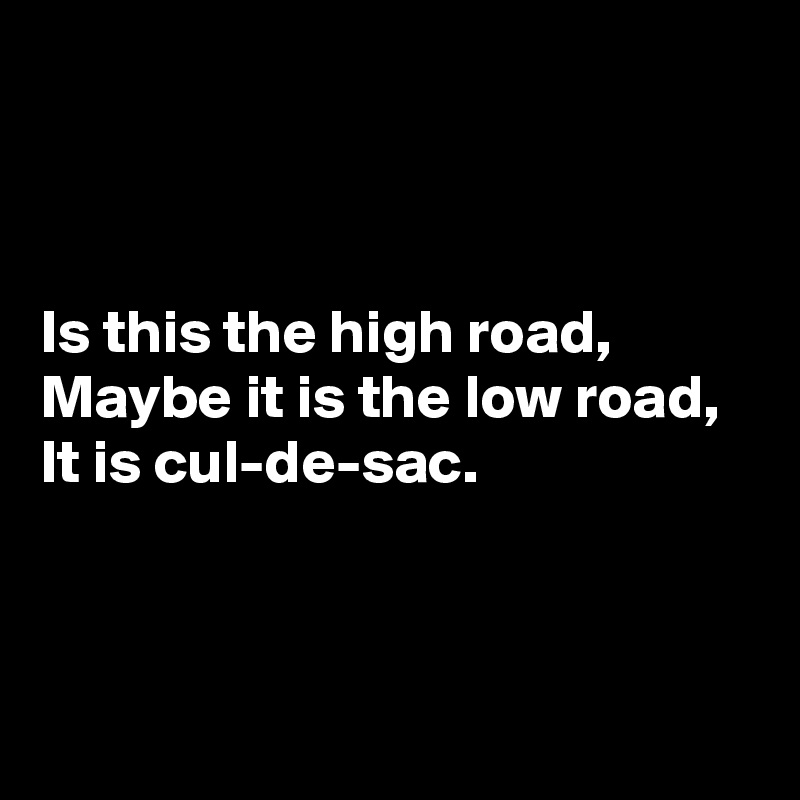 



Is this the high road,
Maybe it is the low road,
It is cul-de-sac.



