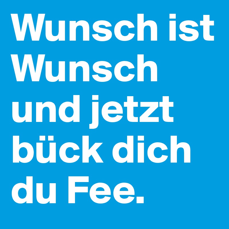 Wunsch ist Wunsch und jetzt 
bück dich du Fee.
