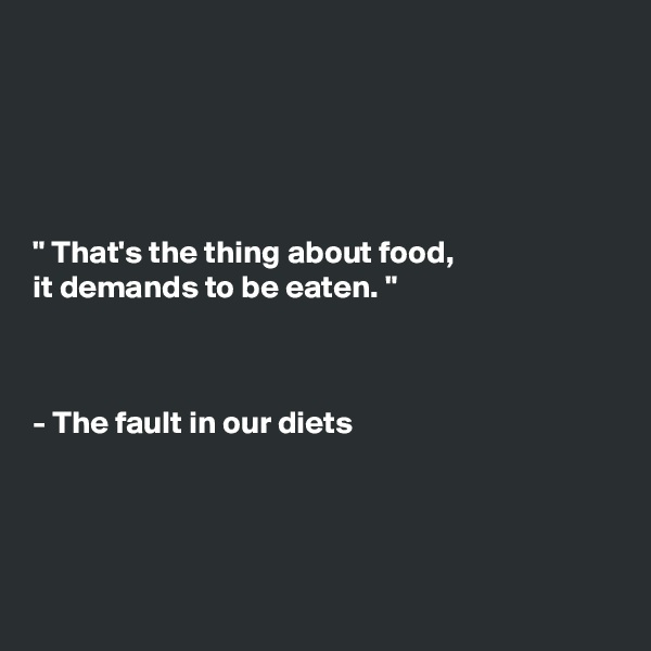 





" That's the thing about food, 
it demands to be eaten. "



- The fault in our diets




