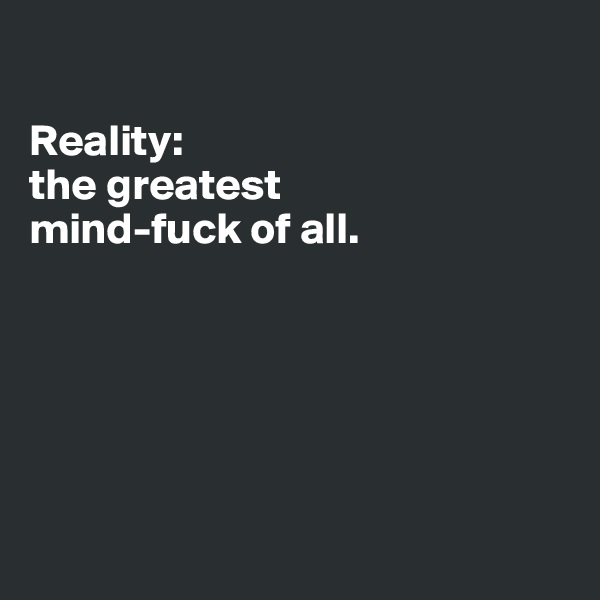

Reality:
the greatest 
mind-fuck of all.






