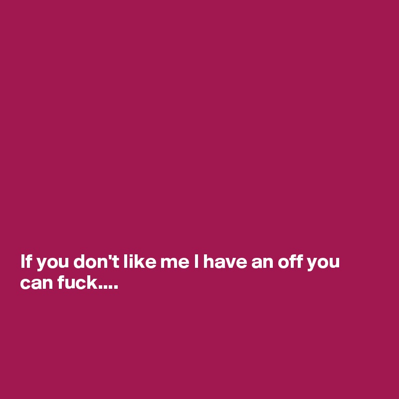










If you don't like me I have an off you can fuck....



