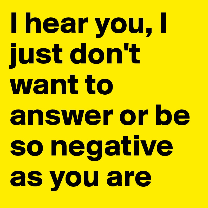 I hear you, I just don't want to answer or be so negative as you are
