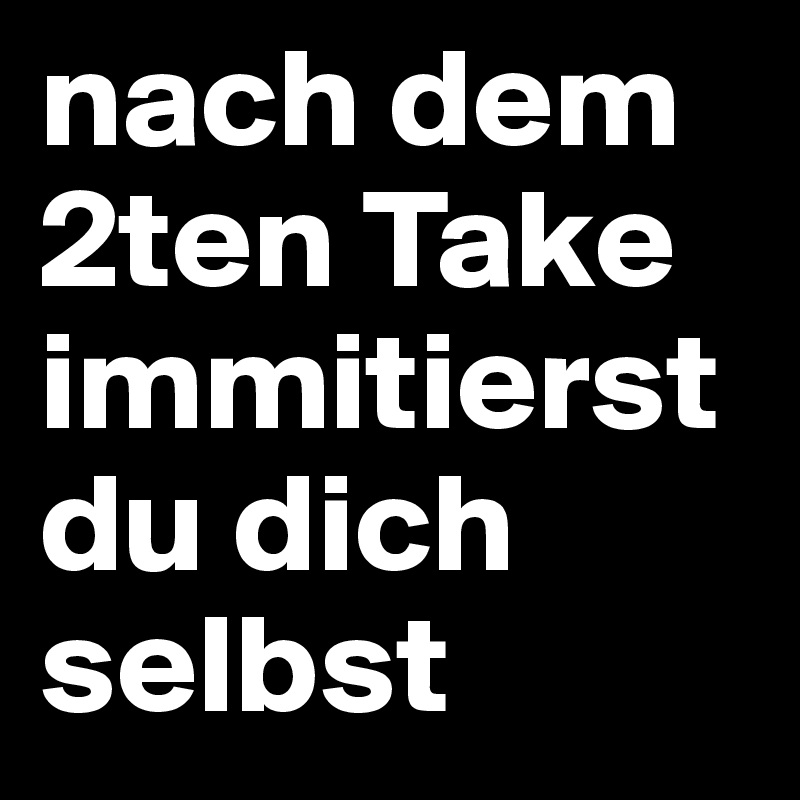 nach dem 2ten Take immitierst du dich selbst