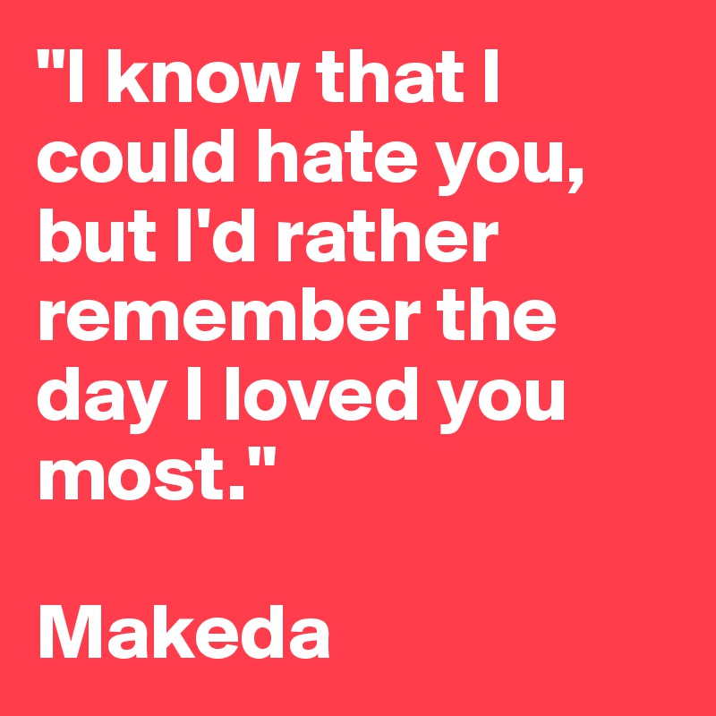 "I know that I could hate you, but I'd rather remember the day I loved you most."

Makeda