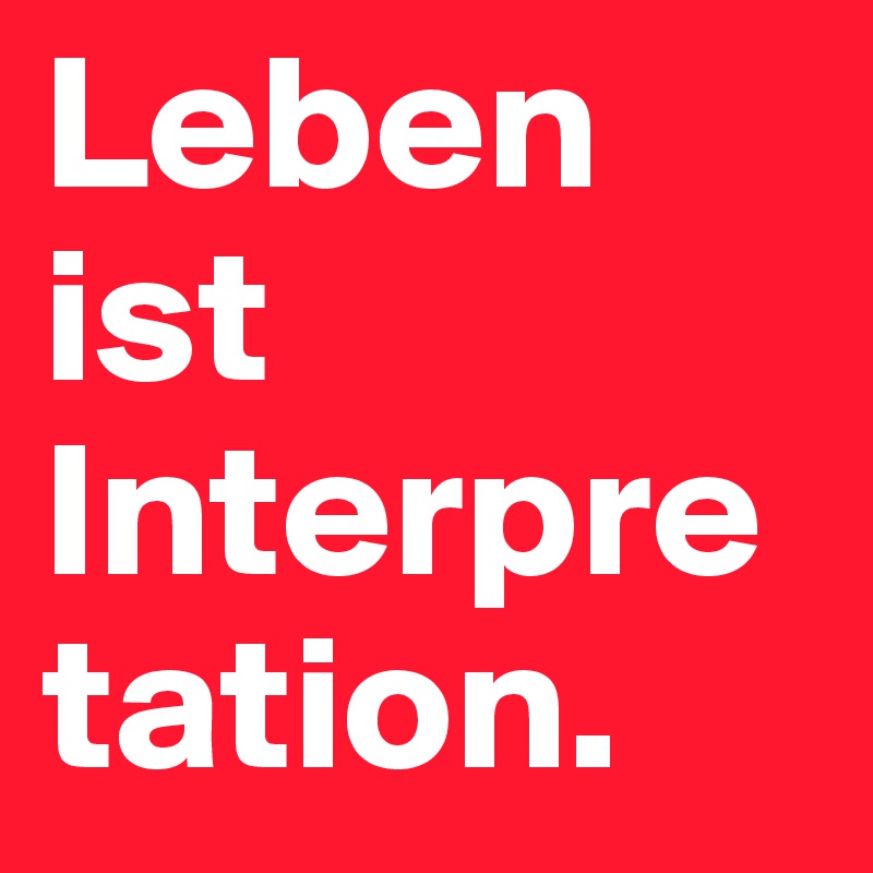 Leben ist Interpretation. 