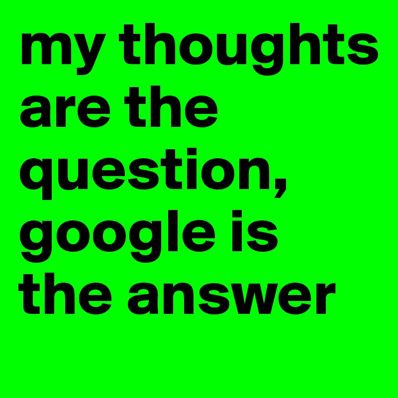 my thoughts are the question, google is the answer