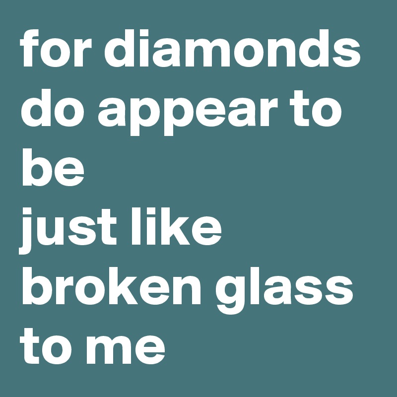 for diamonds do appear to be
just like  broken glass to me