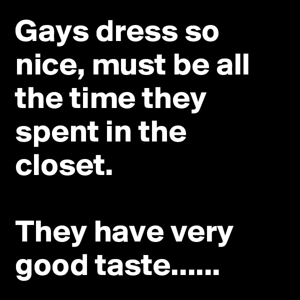 Gays dress so nice, must be all the time they spent in the closet. 

They have very good taste......