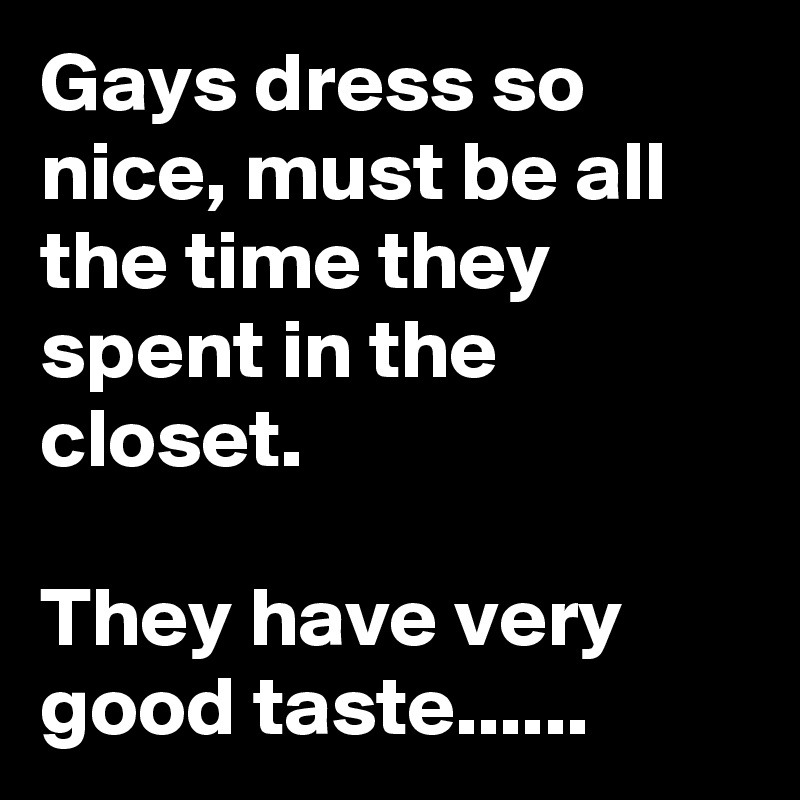 Gays dress so nice, must be all the time they spent in the closet. 

They have very good taste......