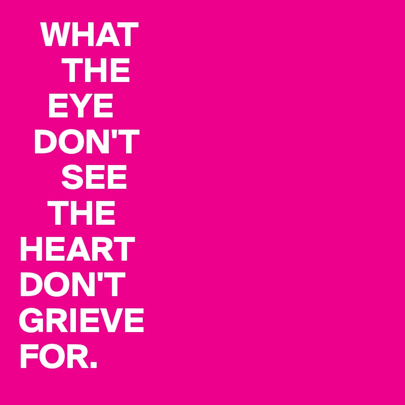    WHAT
      THE
    EYE 
  DON'T
      SEE
    THE
HEART
DON'T
GRIEVE 
FOR.