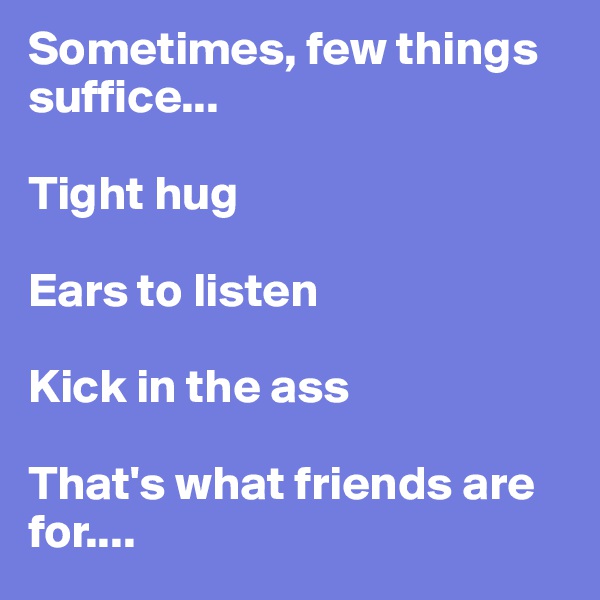 Sometimes, few things suffice...

Tight hug

Ears to listen

Kick in the ass

That's what friends are for....