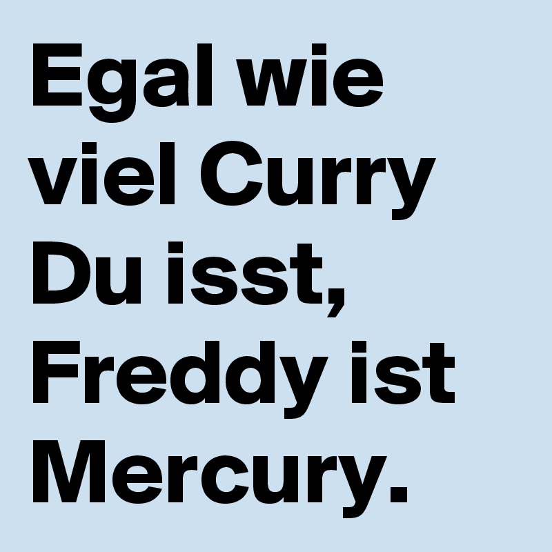 Egal wie viel Curry Du isst, Freddy ist Mercury.
