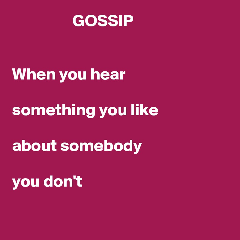                   GOSSIP


When you hear 

something you like 

about somebody
 
you don't 

