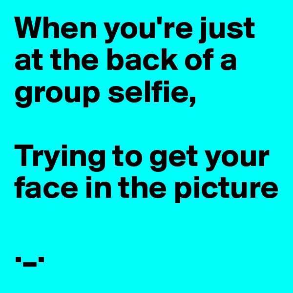 When you're just at the back of a group selfie,

Trying to get your face in the picture

._.