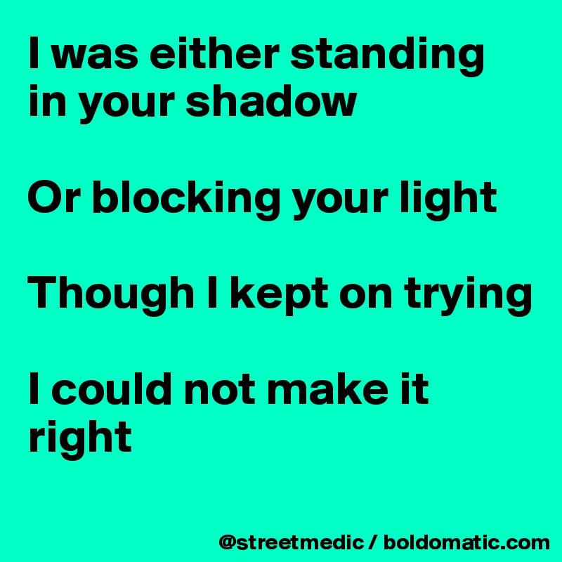 I was either standing in your shadow

Or blocking your light

Though I kept on trying

I could not make it right
