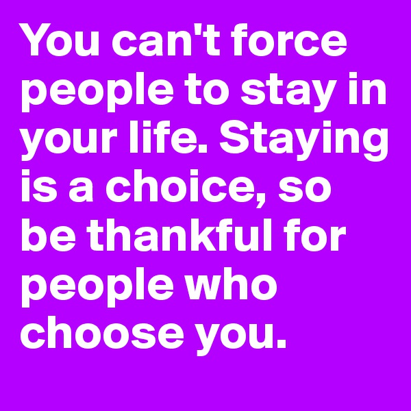 You can't force people to stay in your life. Staying is a choice, so be thankful for people who choose you.