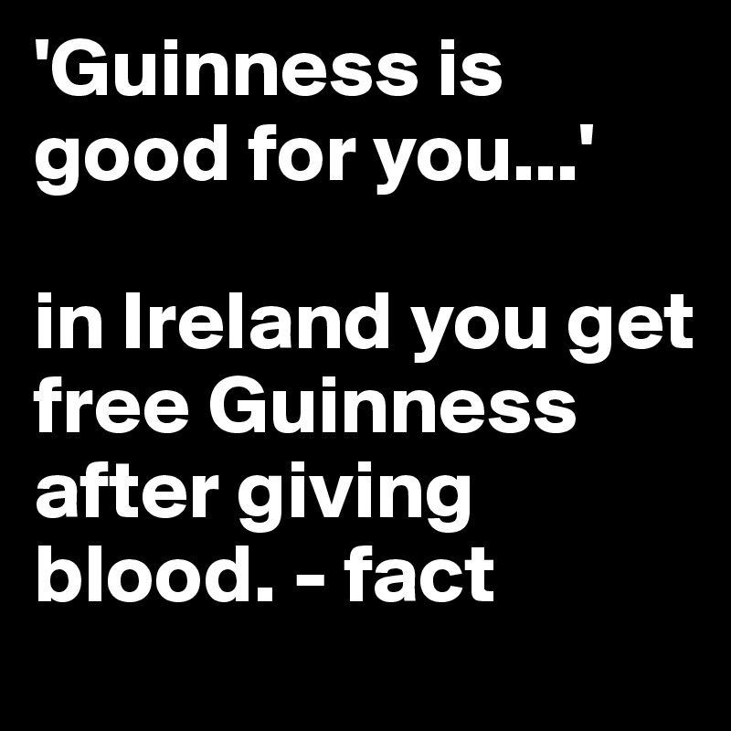 'Guinness is good for you...' 

in Ireland you get free Guinness after giving blood. - fact