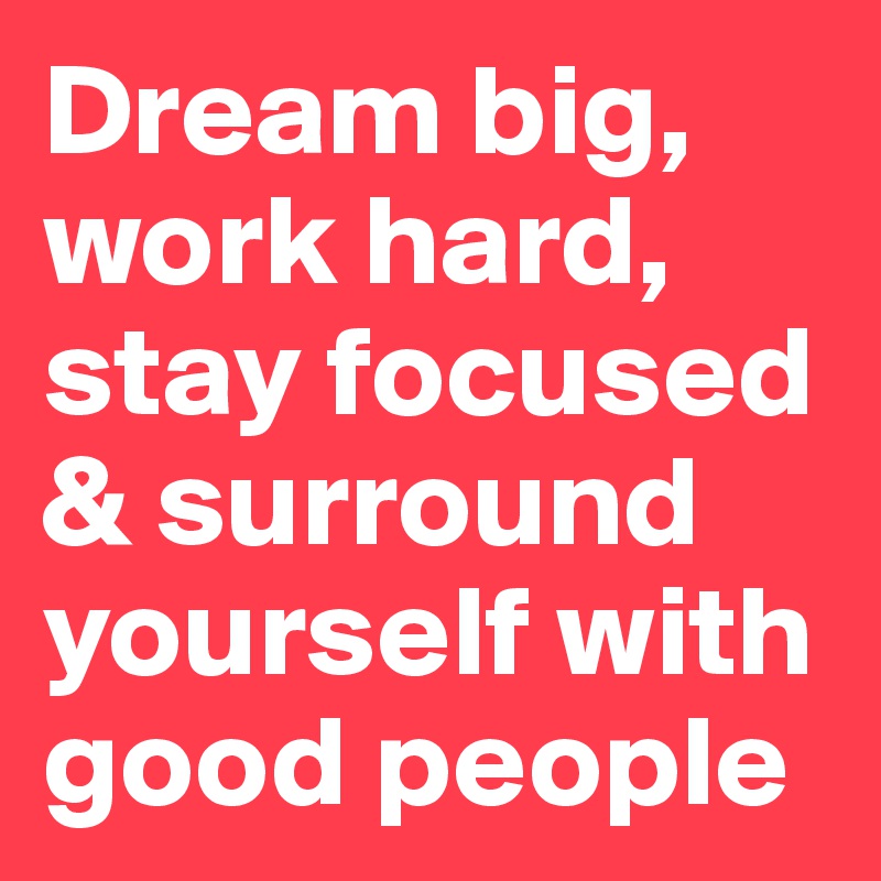 Dream big, work hard, stay focused & surround yourself with good people