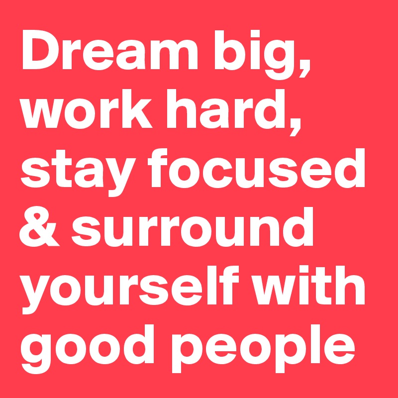 Dream big, work hard, stay focused & surround yourself with good people ...