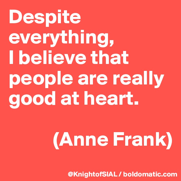 Despite everything, 
I believe that people are really good at heart.

           (Anne Frank)