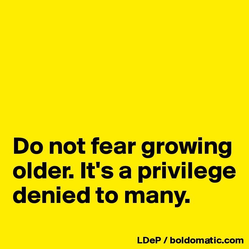 




Do not fear growing older. It's a privilege denied to many. 