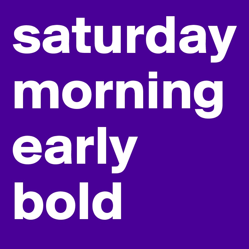 saturday morning early bold