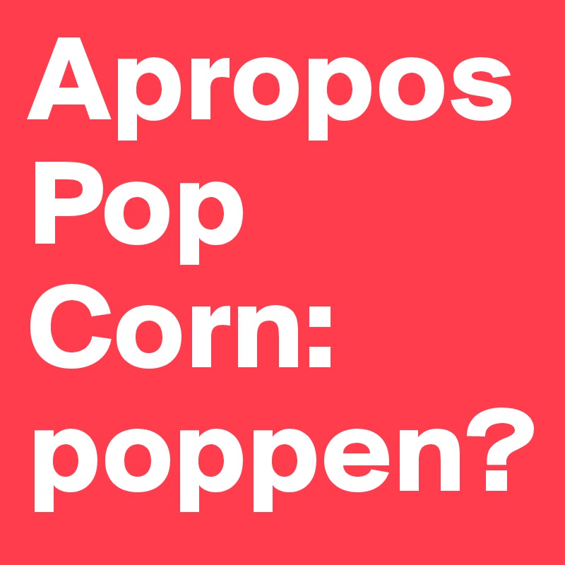 Apropos Pop Corn: poppen?