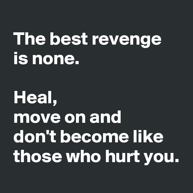 
 The best revenge 
 is none.

 Heal,
 move on and 
 don't become like
 those who hurt you.