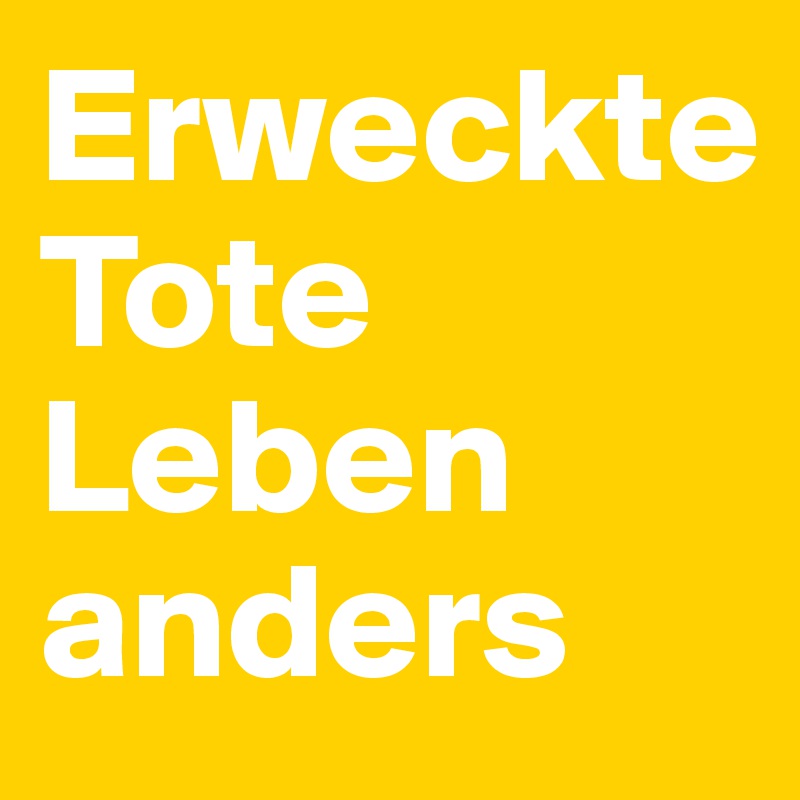 Erweckte 
Tote
Leben anders