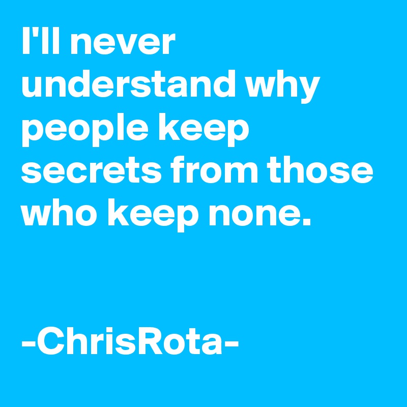 I'll never understand why people keep secrets from those who keep none.


-ChrisRota-