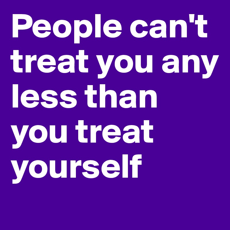 People can't treat you any less than you treat yourself