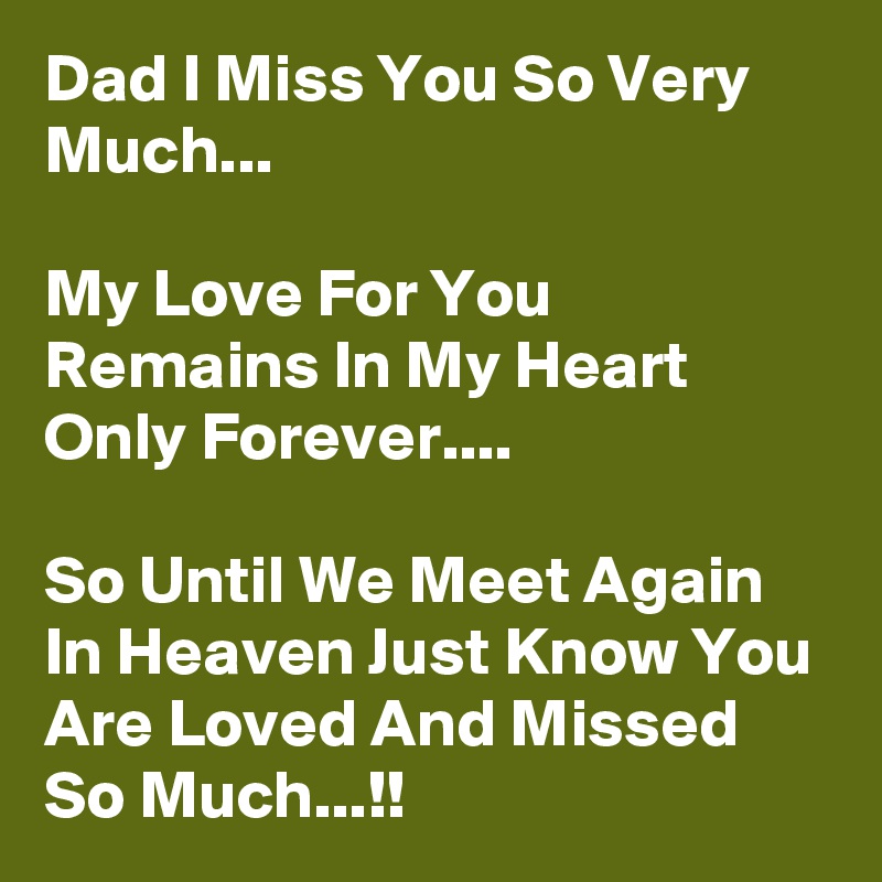 Dad I Miss You So Very Much... 

My Love For You Remains In My Heart Only Forever....

So Until We Meet Again In Heaven Just Know You Are Loved And Missed So Much...!!