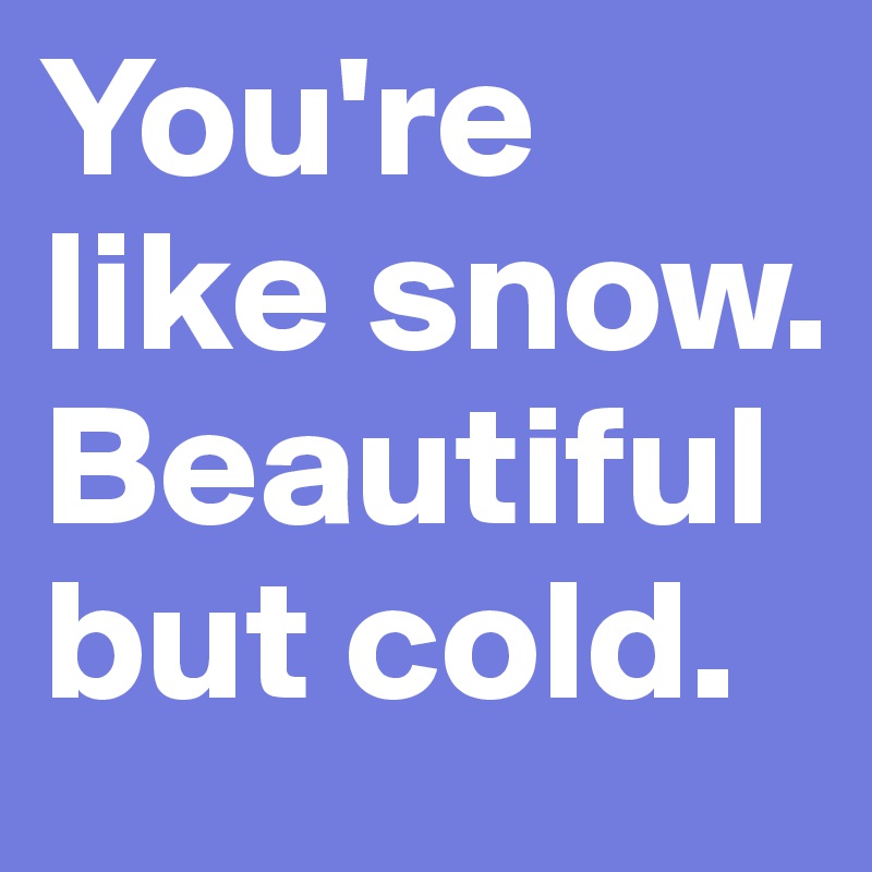You're like snow. Beautiful but cold. 