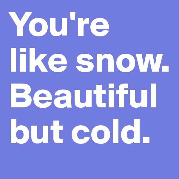 You're like snow. Beautiful but cold. 