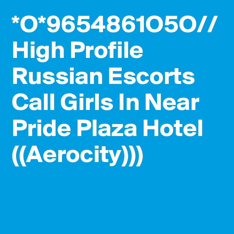 *O*9654861O5O// High Profile Russian Escorts Call Girls In Near  Pride Plaza Hotel ((Aerocity)))