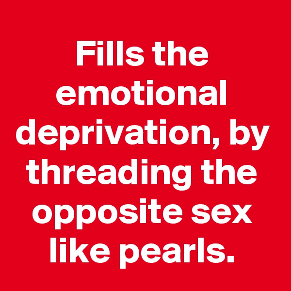 Fills the emotional deprivation, by threading the opposite sex like pearls.