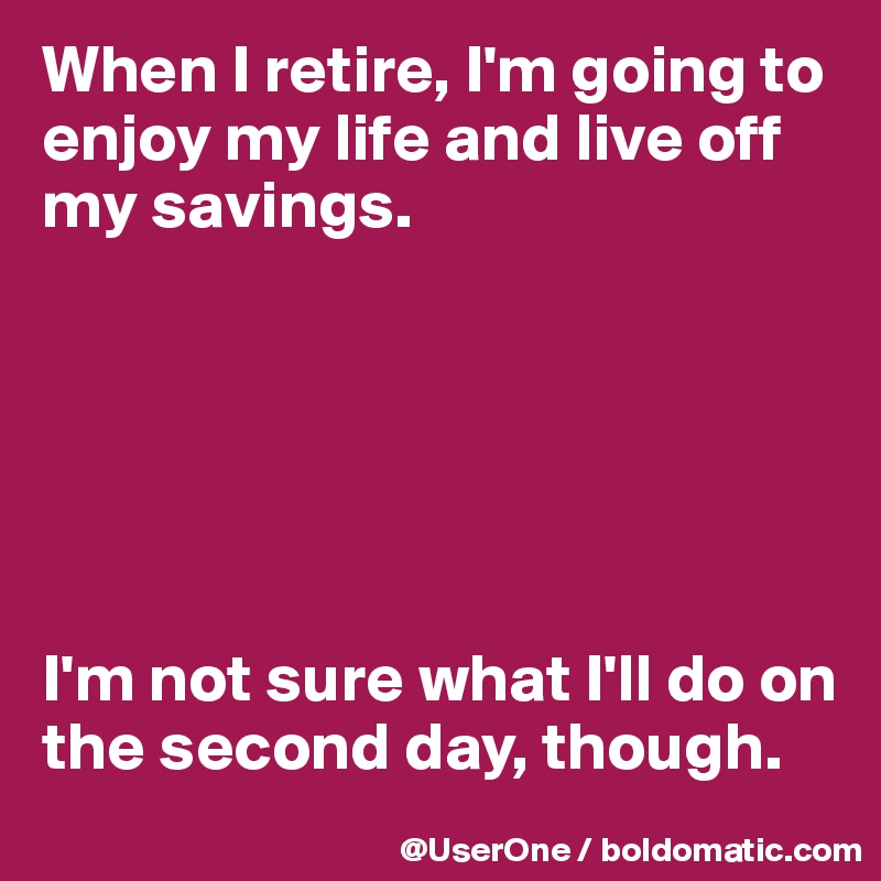 When I retire, I'm going to enjoy my life and live off my savings.






I'm not sure what I'll do on the second day, though.