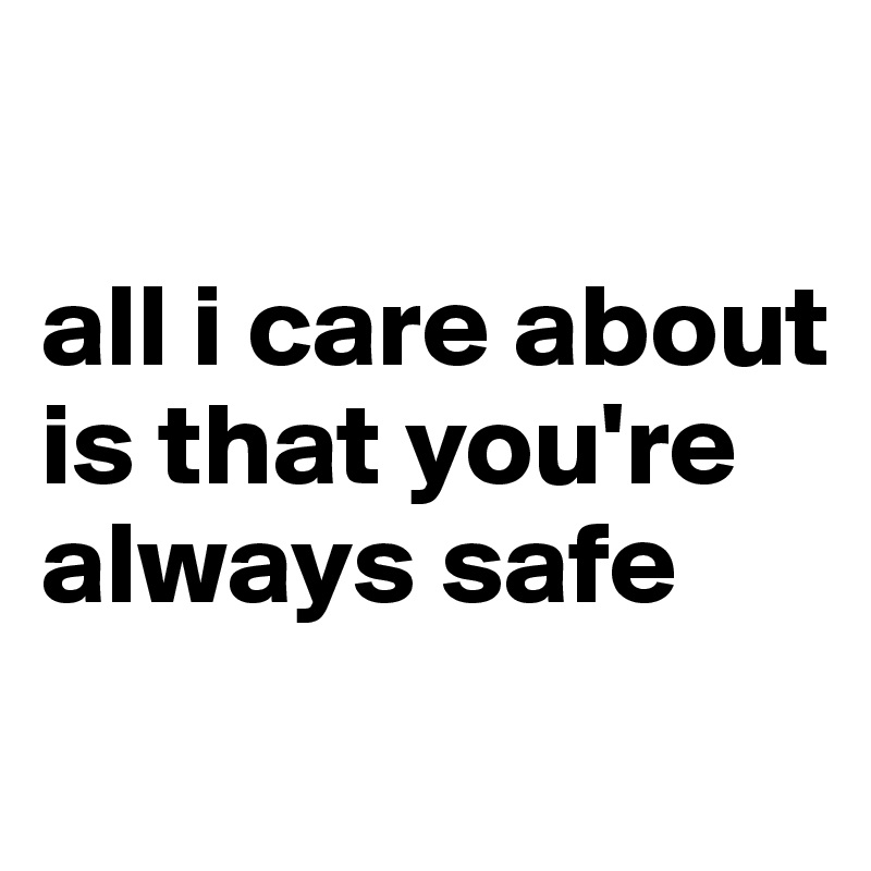 

all i care about is that you're always safe 
